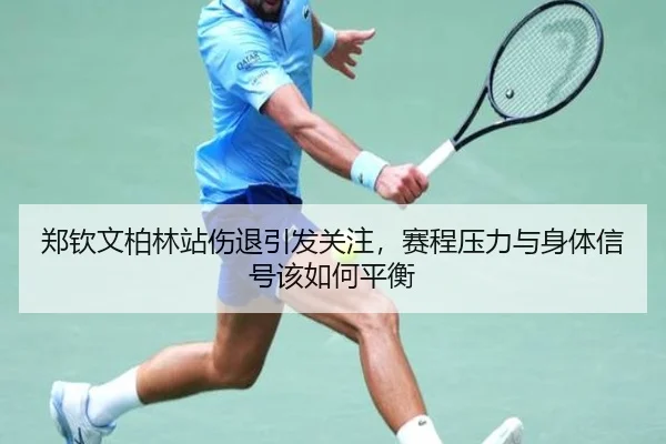 郑钦文柏林站伤退引发关注，赛程压力与身体信号该如何平衡